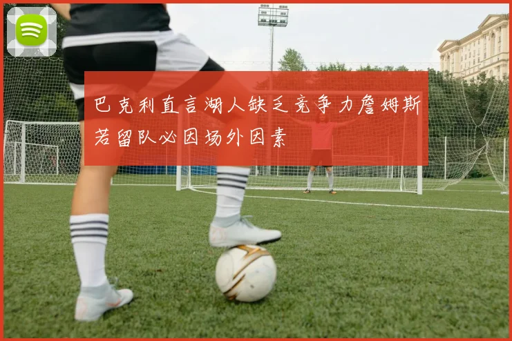 巴克利直言湖人缺乏竞争力詹姆斯若留队必因场外因素