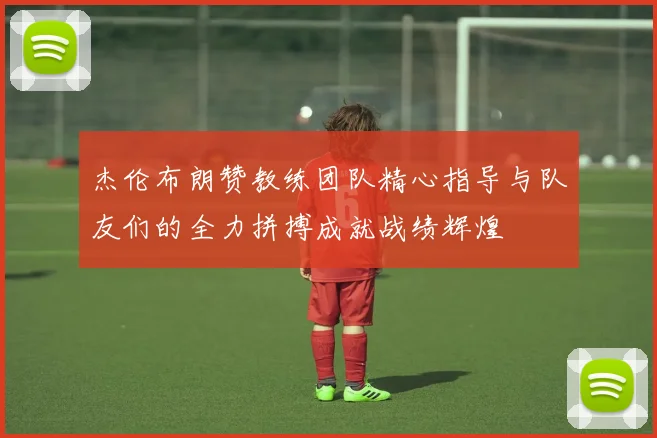 杰伦布朗赞教练团队精心指导与队友们的全力拼搏成就战绩辉煌