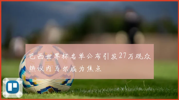 巴西世界杯名单公布引发27万观众热议内马尔成为焦点