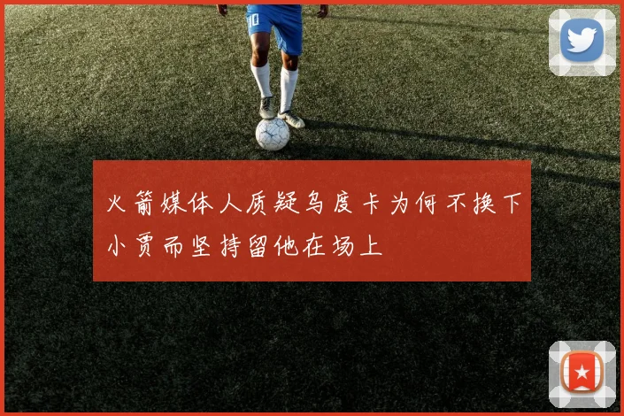 火箭媒体人质疑乌度卡为何不换下小贾而坚持留他在场上