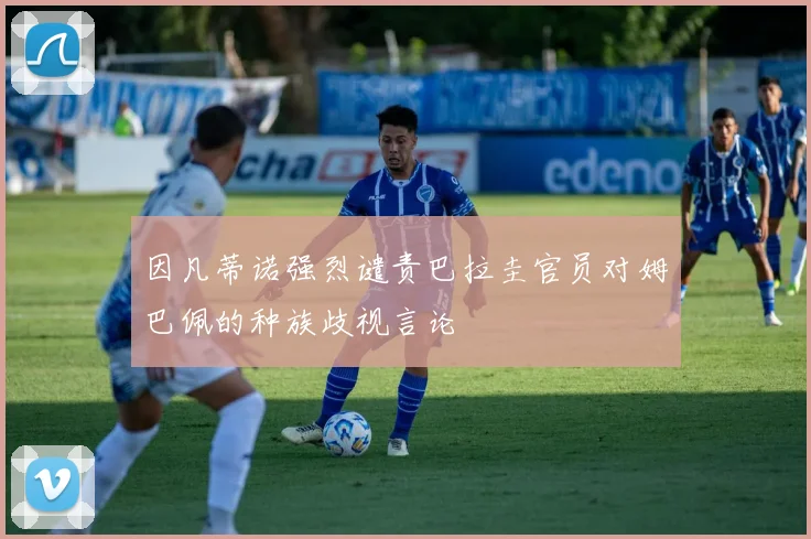 因凡蒂诺强烈谴责巴拉圭官员对姆巴佩的种族歧视言论