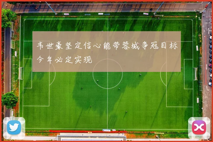 韦世豪坚定信心能带蓉城争冠目标今年必定实现