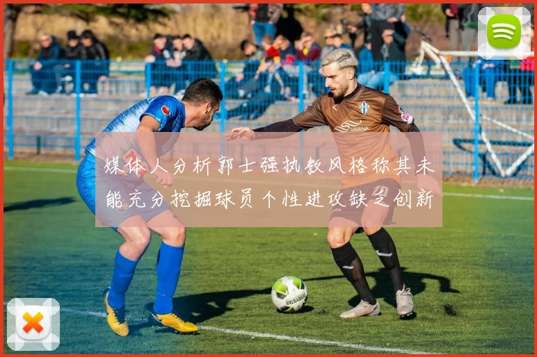 媒体人分析郭士强执教风格称其未能充分挖掘球员个性进攻缺乏创新性