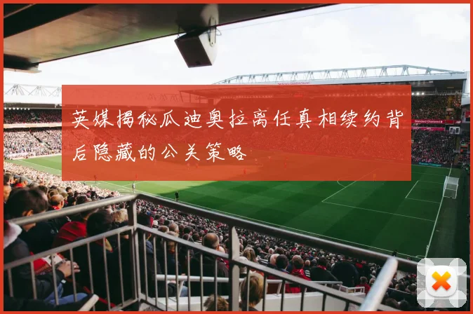 英媒揭秘瓜迪奥拉离任真相续约背后隐藏的公关策略