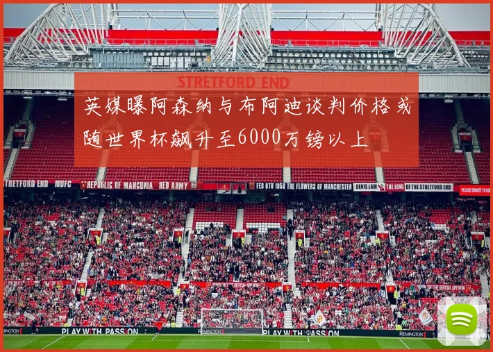 英媒曝阿森纳与布阿迪谈判价格或随世界杯飙升至6000万镑以上