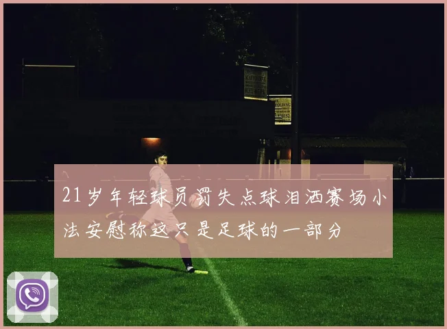 21岁年轻球员罚失点球泪洒赛场小法安慰称这只是足球的一部分
