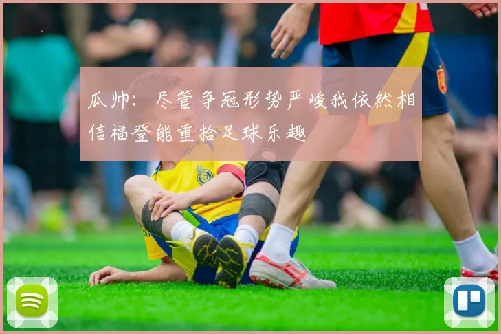 瓜帅：尽管争冠形势严峻我依然相信福登能重拾足球乐趣