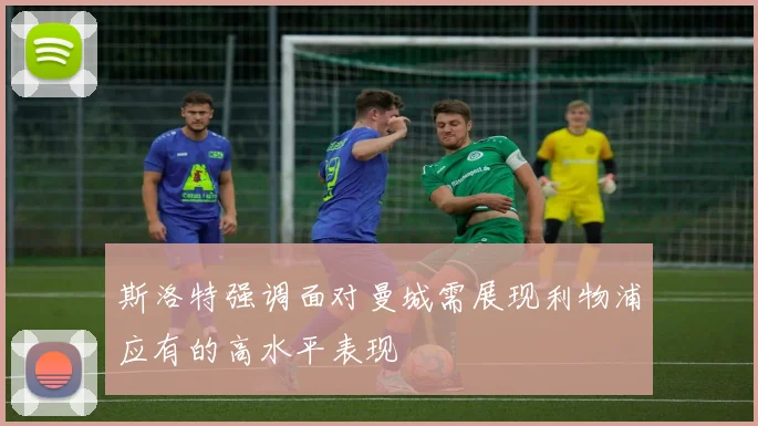 斯洛特强调面对曼城需展现利物浦应有的高水平表现