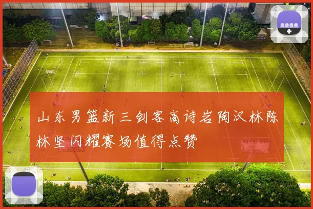 山东男篮新三剑客高诗岩陶汉林陈林坚闪耀赛场值得点赞