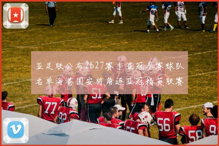 亚足联公布2627赛季亚冠参赛球队名单海港国安将角逐亚冠精英联赛
