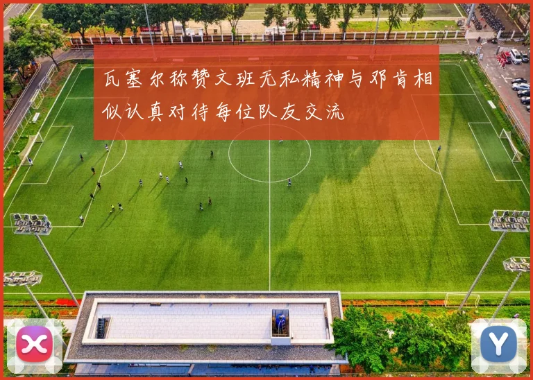 瓦塞尔称赞文班无私精神与邓肯相似认真对待每位队友交流