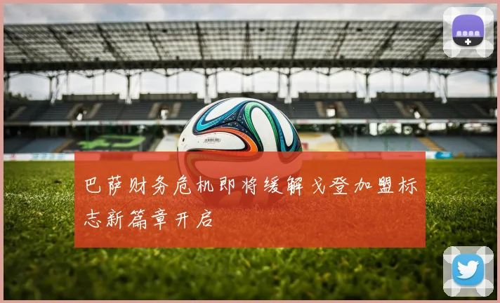 巴萨财务危机即将缓解戈登加盟标志新篇章开启
