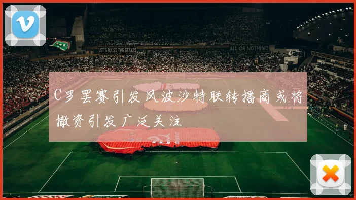 C罗罢赛引发风波沙特联转播商或将撤资引发广泛关注
