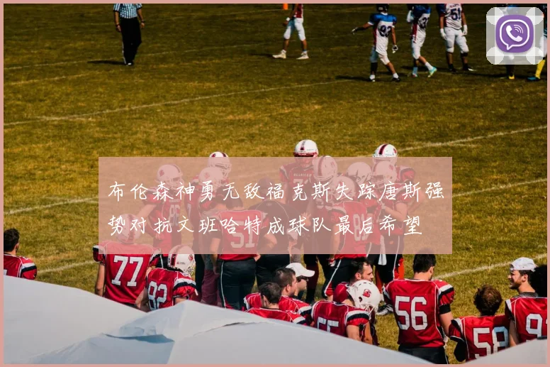 布伦森神勇无敌福克斯失踪唐斯强势对抗文班哈特成球队最后希望