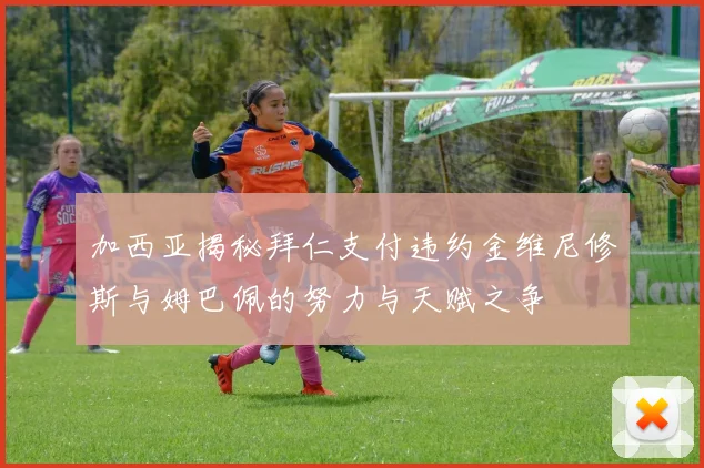 加西亚揭秘拜仁支付违约金维尼修斯与姆巴佩的努力与天赋之争