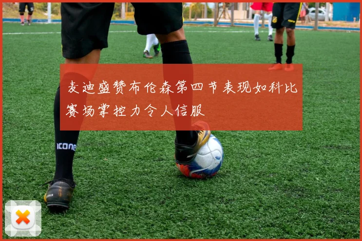 麦迪盛赞布伦森第四节表现如科比赛场掌控力令人信服
