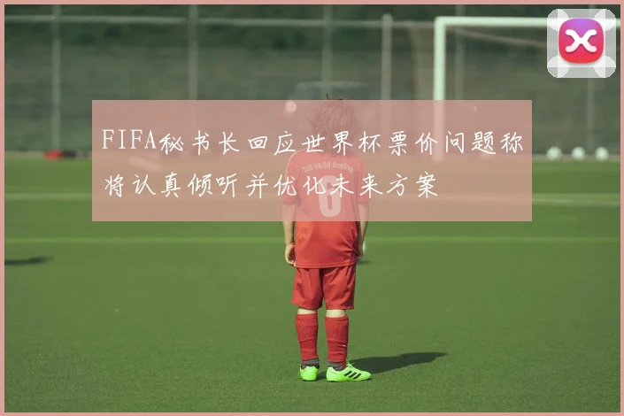 FIFA秘书长回应世界杯票价问题称将认真倾听并优化未来方案
