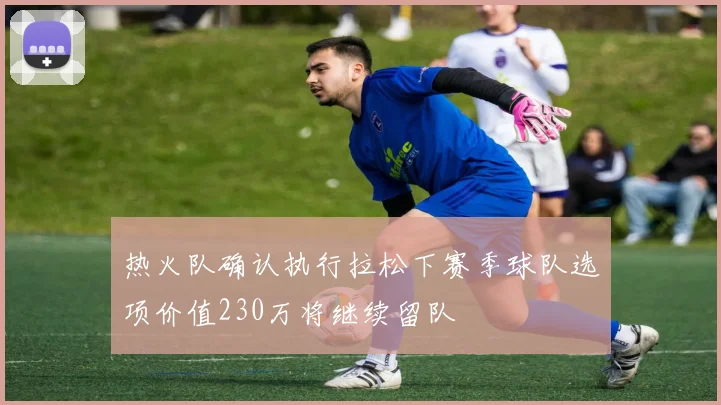 热火队确认执行拉松下赛季球队选项价值230万将继续留队