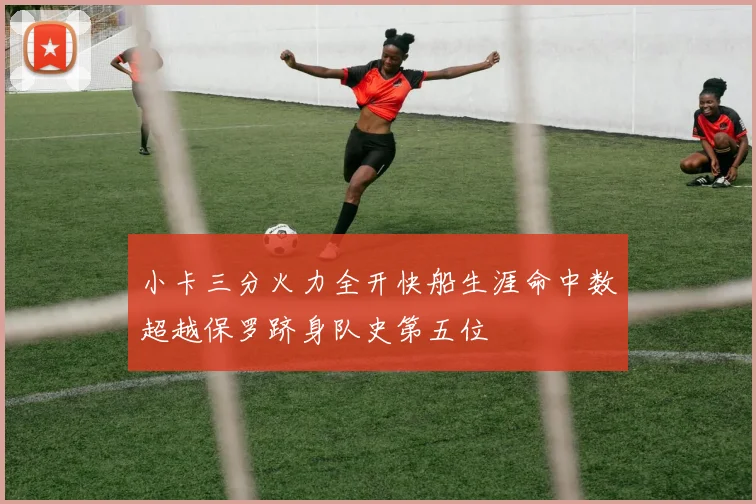 小卡三分火力全开快船生涯命中数超越保罗跻身队史第五位