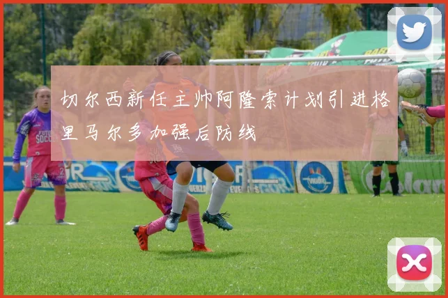 切尔西新任主帅阿隆索计划引进格里马尔多加强后防线