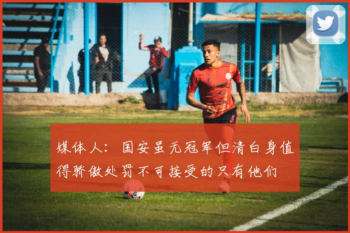 媒体人：国安虽无冠军但清白身值得骄傲处罚不可接受的只有他们