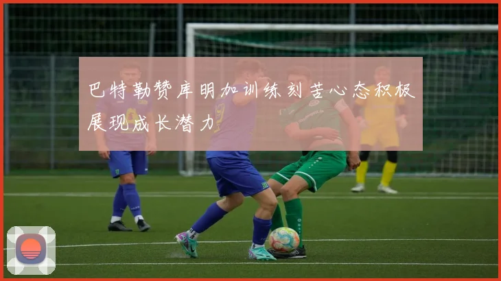 巴特勒赞库明加训练刻苦心态积极展现成长潜力