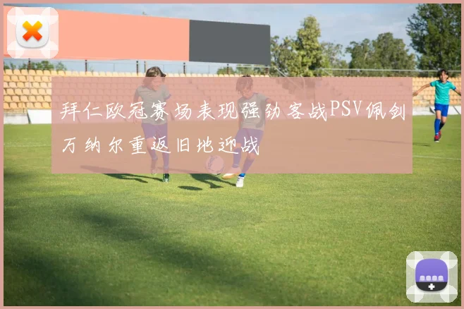 拜仁欧冠赛场表现强劲客战PSV佩剑万纳尔重返旧地迎战