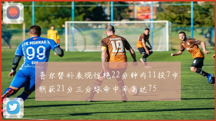 普尔替补表现惊艳22分钟内11投7中斩获21分三分球命中率高达75