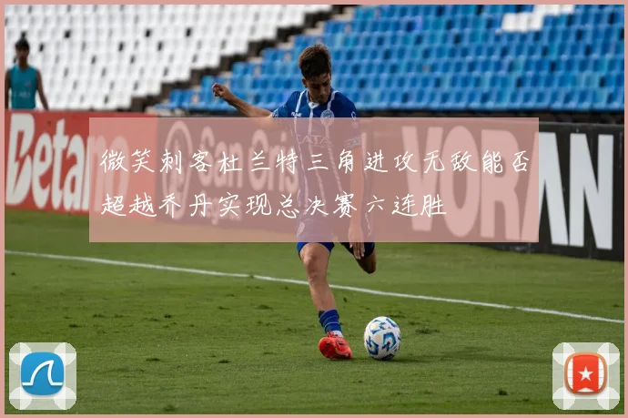 微笑刺客杜兰特三角进攻无敌能否超越乔丹实现总决赛六连胜