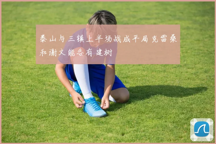泰山与三镇上半场战成平局克雷桑和谢文能各有建树