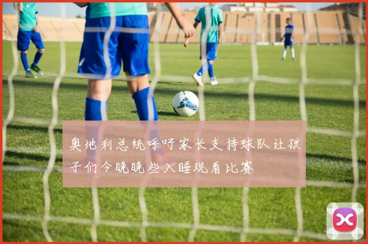 奥地利总统呼吁家长支持球队让孩子们今晚晚些入睡观看比赛