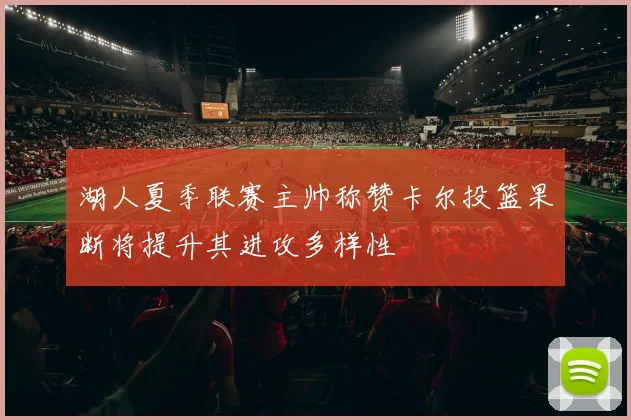 湖人夏季联赛主帅称赞卡尔投篮果断将提升其进攻多样性