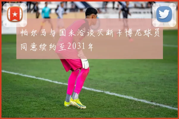 帕尔马与国米洽谈买断卡博尼球员同意续约至2031年