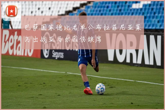 巴萨国家德比名单公布拉菲尼亚莱万出战亚马尔因伤缺席