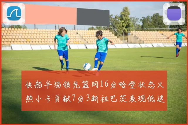 快船半场领先篮网16分哈登状态火热小卡贡献7分3断祖巴茨表现低迷